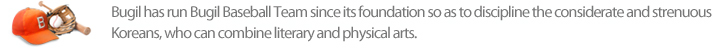 Bugil has run Bugil Baseball Team since its foundation so as to discipline the considerate and strenuous Koreans, who can combine literary and physical arts.