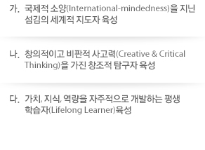 가. 국제적 소양(International-mindedness)을 지닌 섬김의 세계적 지도자 육성,
					나. 창의적이고 비판적 사고력(Creative & Critical Thinking)을 가진 창조적 탐구자 육성,
					다. 가치, 지식, 역량을 자주적으로 개발하는 평생 학습자(Lifelong Learner)육성 